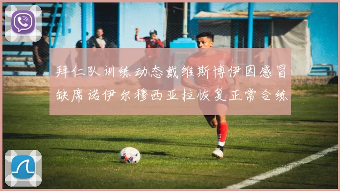 拜仁队训练动态戴维斯博伊因感冒缺席诺伊尔穆西亚拉恢复正常合练