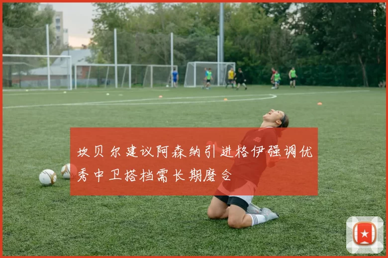 坎贝尔建议阿森纳引进格伊强调优秀中卫搭档需长期磨合
