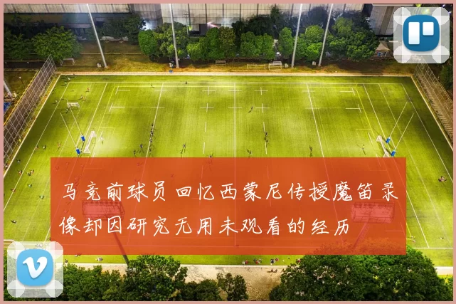 马竞前球员回忆西蒙尼传授魔笛录像却因研究无用未观看的经历