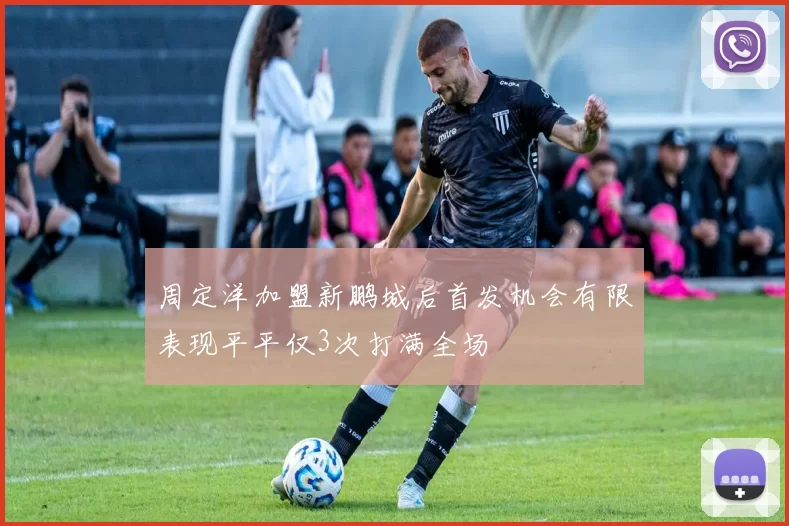 周定洋加盟新鹏城后首发机会有限表现平平仅3次打满全场