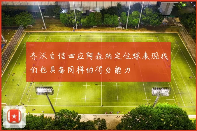 齐沃自信回应阿森纳定位球表现我们也具备同样的得分能力