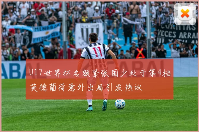 U17世界杯名额紧张国少处于第4档英德葡荷意外出局引发热议