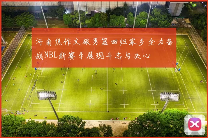 河南焦作文旅男篮回归家乡全力备战NBL新赛季展现斗志与决心