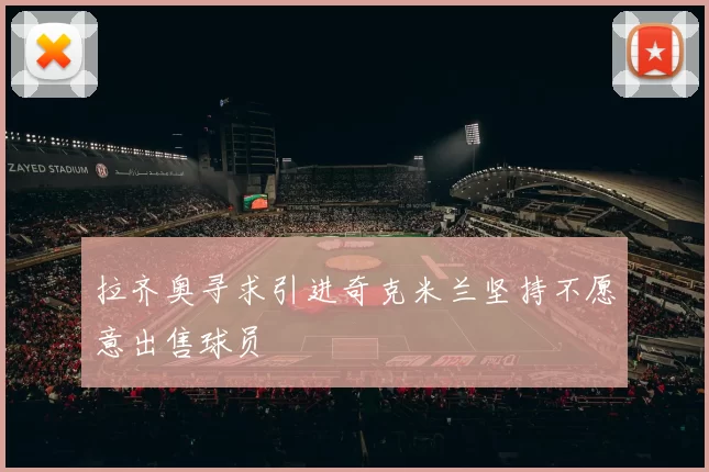 拉齐奥寻求引进奇克米兰坚持不愿意出售球员