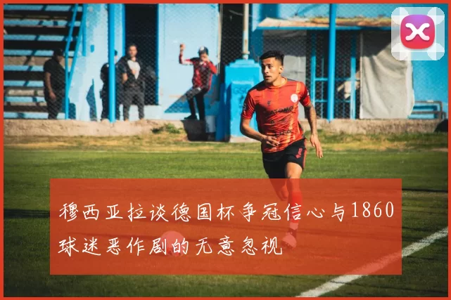 穆西亚拉谈德国杯争冠信心与1860球迷恶作剧的无意忽视