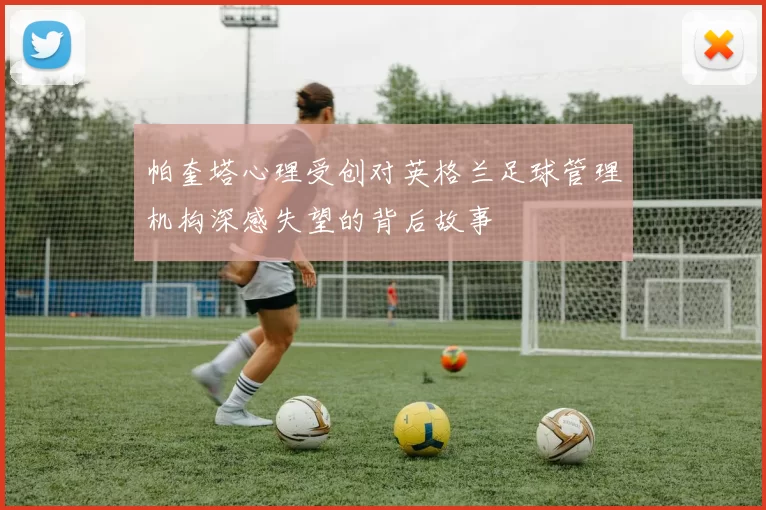 帕奎塔心理受创对英格兰足球管理机构深感失望的背后故事