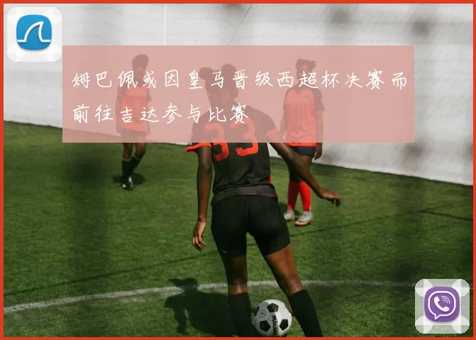 姆巴佩或因皇马晋级西超杯决赛而前往吉达参与比赛