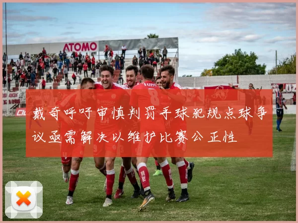 戴奇呼吁审慎判罚手球犯规点球争议亟需解决以维护比赛公正性