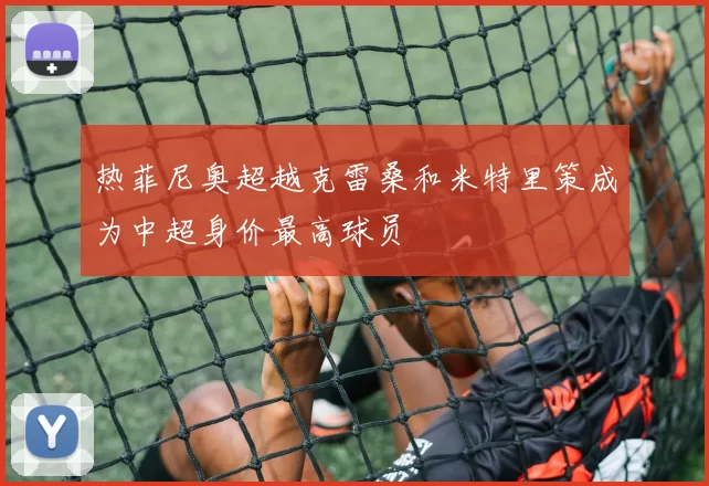 热菲尼奥超越克雷桑和米特里策成为中超身价最高球员